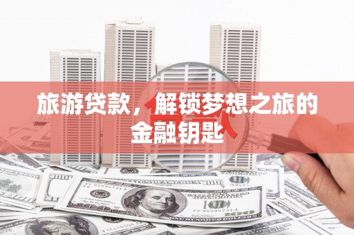 八德旅游贷款，解锁梦想之旅的金融钥匙