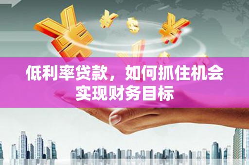 八德低利率贷款，如何抓住机会实现财务目标
