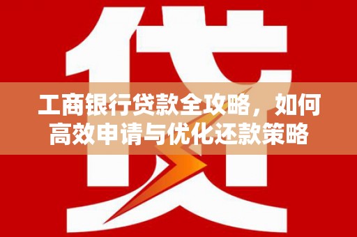 八德工商银行贷款全攻略，如何高效申请与优化还款策略