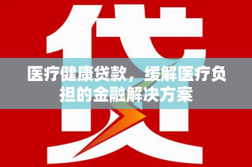八德医疗健康贷款，缓解医疗负担的金融解决方案