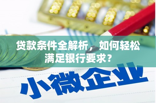 八德贷款条件全解析，如何轻松满足银行要求？