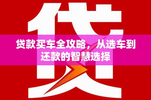 八德贷款买车全攻略，从选车到还款的智慧选择