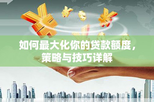 八德如何最大化你的贷款额度，策略与技巧详解