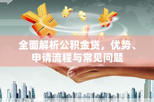 八德全面解析公积金贷，优势、申请流程与常见问题