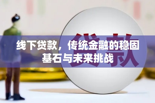 八德线下贷款，传统金融的稳固基石与未来挑战