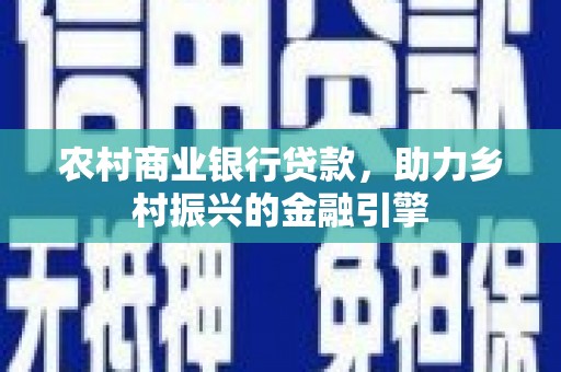 八德农村商业银行贷款，助力乡村振兴的金融引擎