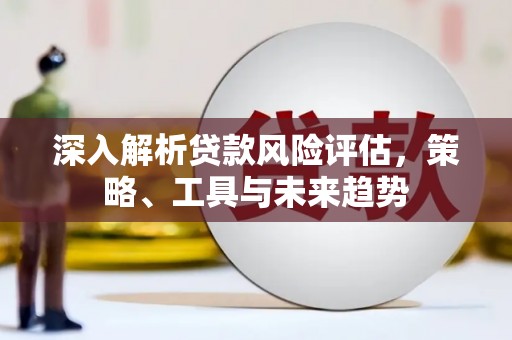 八德深入解析贷款风险评估，策略、工具与未来趋势