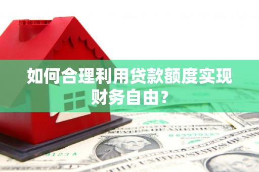 八德如何合理利用贷款额度实现财务自由？