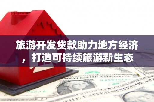 八德旅游开发贷款助力地方经济，打造可持续旅游新生态