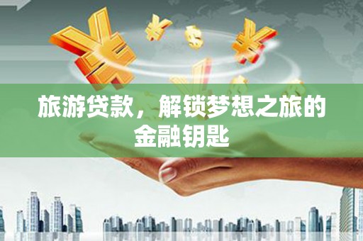 八德旅游贷款，解锁梦想之旅的金融钥匙