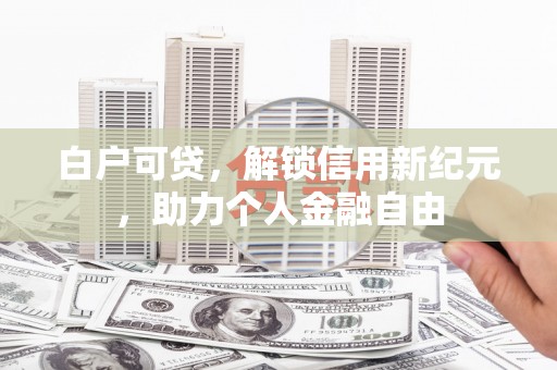 八德白户可贷，解锁信用新纪元，助力个人金融自由