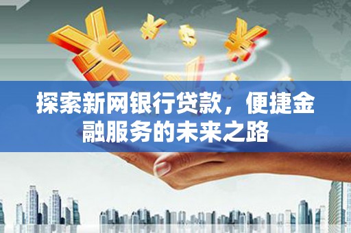 八德探索新网银行贷款，便捷金融服务的未来之路
