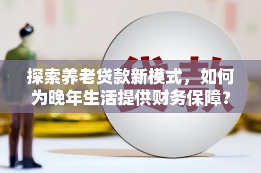 八德探索养老贷款新模式，如何为晚年生活提供财务保障？