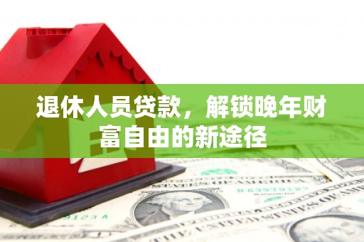 八德退休人员贷款，解锁晚年财富自由的新途径