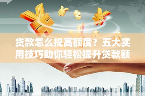 八德贷款怎么提高额度？五大实用技巧助你轻松提升贷款额度