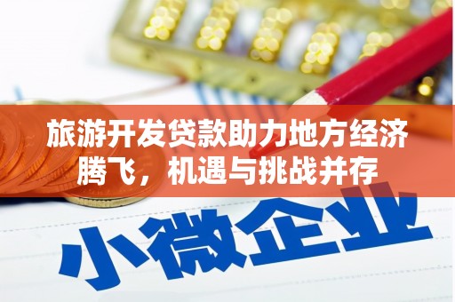 八德旅游开发贷款助力地方经济腾飞，机遇与挑战并存