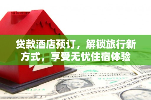 八德贷款酒店预订，解锁旅行新方式，享受无忧住宿体验
