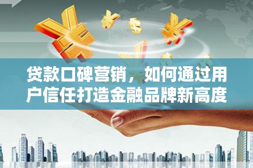 八德贷款口碑营销，如何通过用户信任打造金融品牌新高度