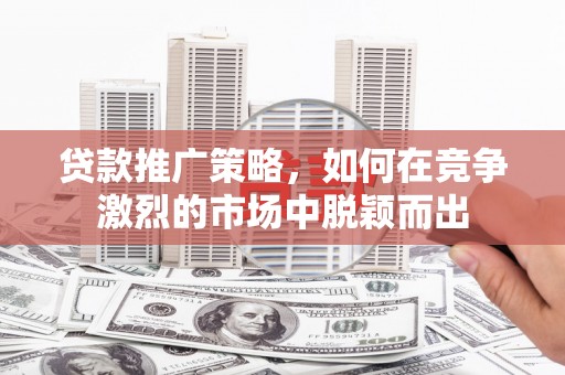 八德贷款推广策略，如何在竞争激烈的市场中脱颖而出