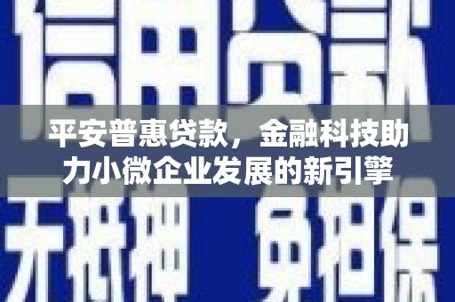 八德平安普惠贷款，金融科技助力小微企业发展的新引擎