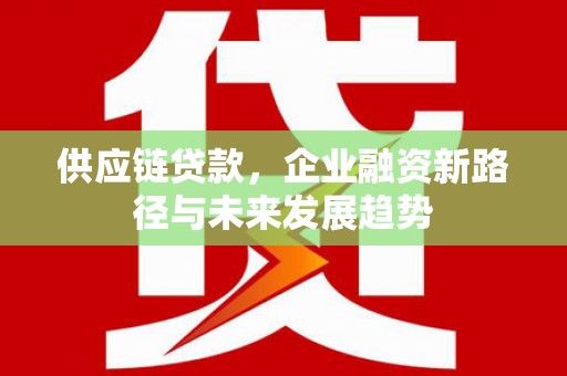 八德供应链贷款，企业融资新路径与未来发展趋势