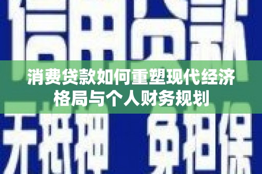 八德消费贷款如何重塑现代经济格局与个人财务规划