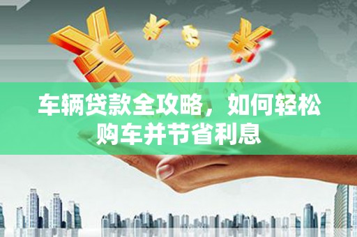 八德车辆贷款全攻略，如何轻松购车并节省利息