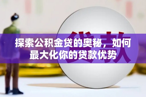 八德探索公积金贷的奥秘，如何最大化你的贷款优势