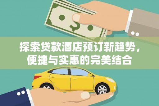 八德探索贷款酒店预订新趋势，便捷与实惠的完美结合