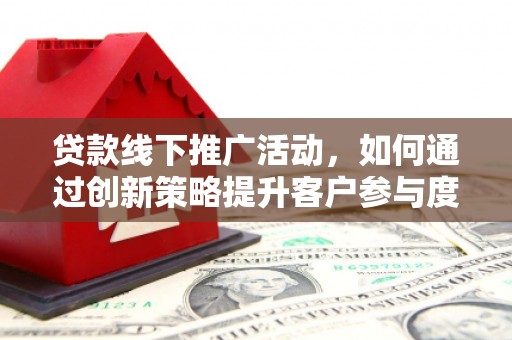 八德贷款线下推广活动，如何通过创新策略提升客户参与度