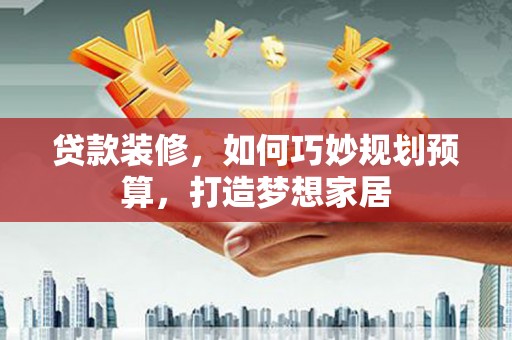 八德贷款装修，如何巧妙规划预算，打造梦想家居