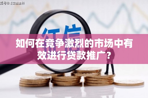 八德如何在竞争激烈的市场中有效进行贷款推广？