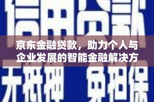 八德京东金融贷款，助力个人与企业发展的智能金融解决方案