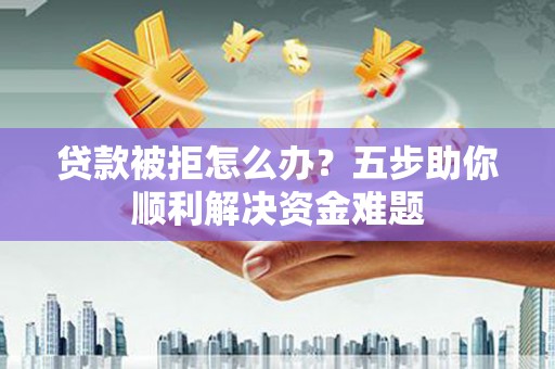 八德贷款被拒怎么办？五步助你顺利解决资金难题