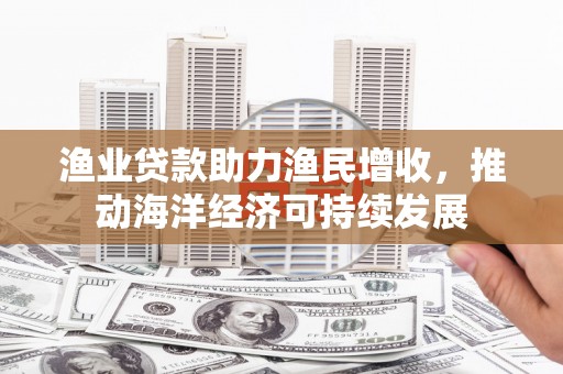 八德渔业贷款助力渔民增收，推动海洋经济可持续发展