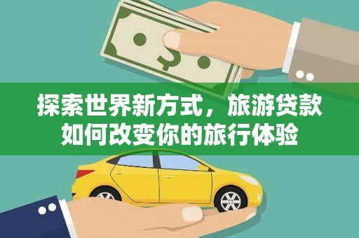 八德探索世界新方式，旅游贷款如何改变你的旅行体验