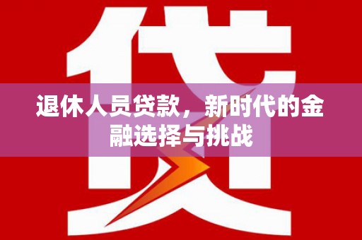 八德退休人员贷款，新时代的金融选择与挑战