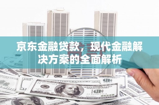 八德京东金融贷款，现代金融解决方案的全面解析