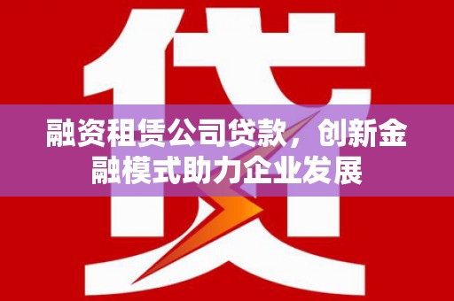 八德融资租赁公司贷款，创新金融模式助力企业发展