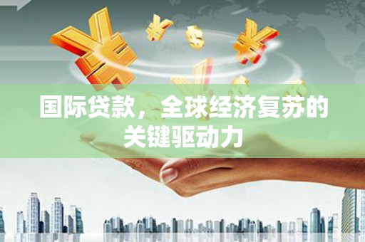八德国际贷款，全球经济复苏的关键驱动力