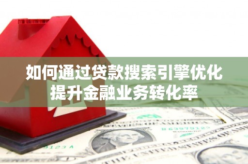 八德如何通过贷款搜索引擎优化提升金融业务转化率