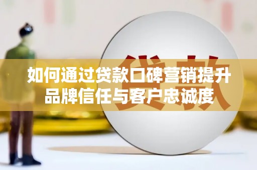 八德如何通过贷款口碑营销提升品牌信任与客户忠诚度