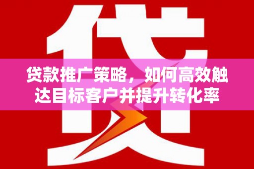 八德贷款推广策略，如何高效触达目标客户并提升转化率