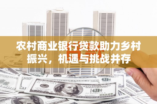 八德农村商业银行贷款助力乡村振兴，机遇与挑战并存