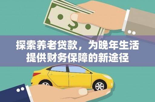 八德探索养老贷款，为晚年生活提供财务保障的新途径