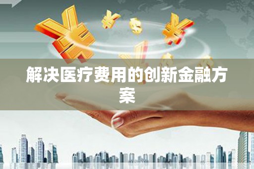 八德解决医疗费用的创新金融方案