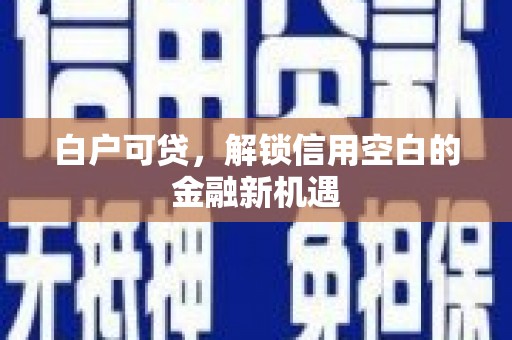 八德白户可贷，解锁信用空白的金融新机遇