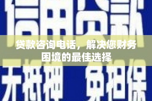 八德贷款咨询电话，解决您财务困境的最佳选择