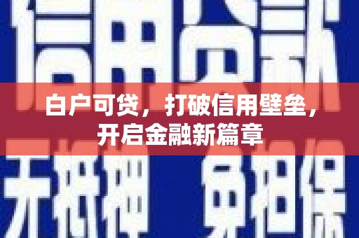 八德白户可贷，打破信用壁垒，开启金融新篇章