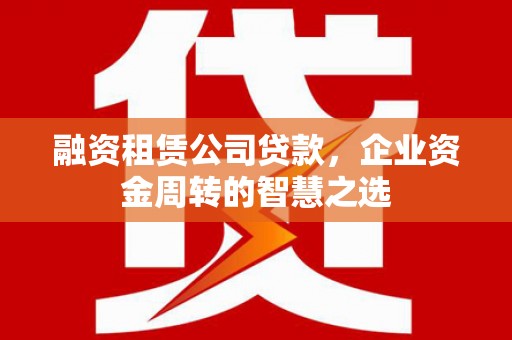 八德融资租赁公司贷款，企业资金周转的智慧之选